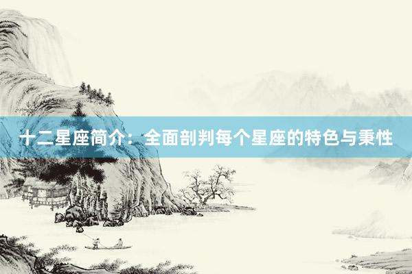 十二星座简介：全面剖判每个星座的特色与秉性