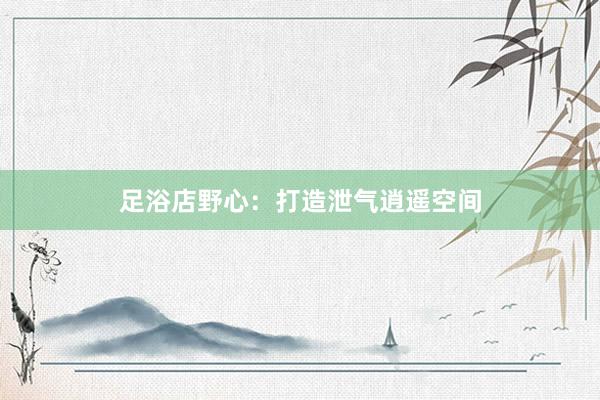 足浴店野心：打造泄气逍遥空间