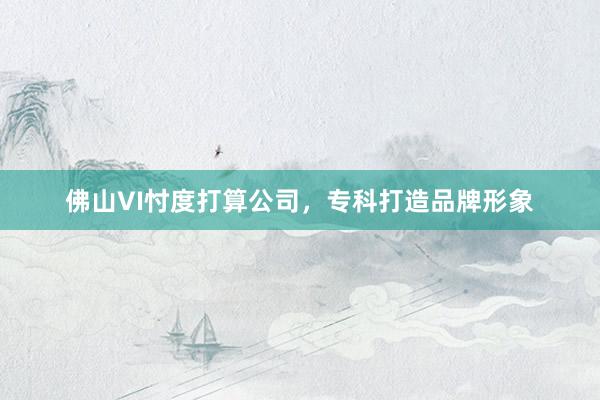 佛山VI忖度打算公司，专科打造品牌形象