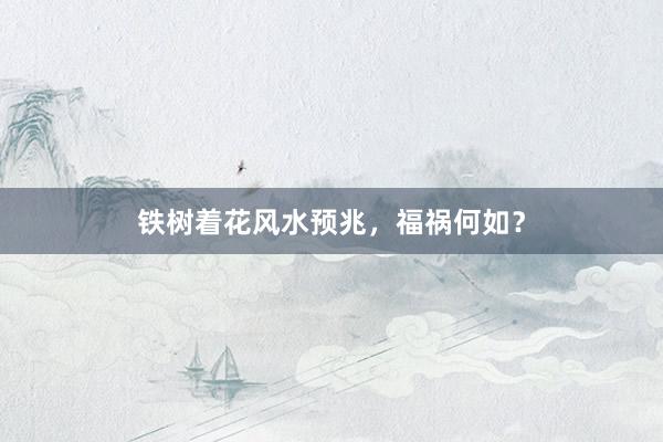 铁树着花风水预兆，福祸何如？