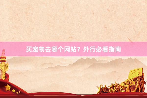 买宠物去哪个网站？外行必看指南