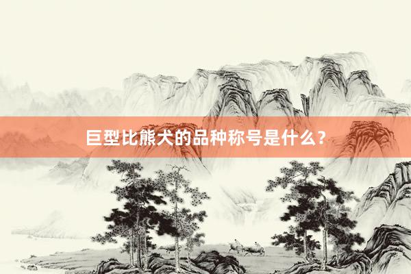 巨型比熊犬的品种称号是什么？